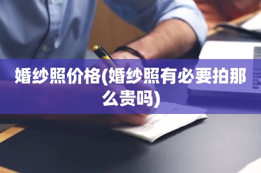 婚纱照价格(婚纱照有必要拍那么贵吗)