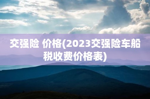 交强险 价格(2023交强险车船税收费价格表)