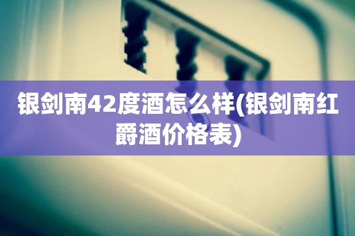 银剑南42度酒怎么样(银剑南红爵酒价格表)