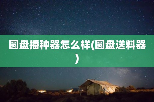 圆盘播种器怎么样(圆盘送料器)