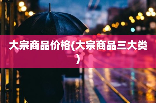 大宗商品价格(大宗商品三大类)