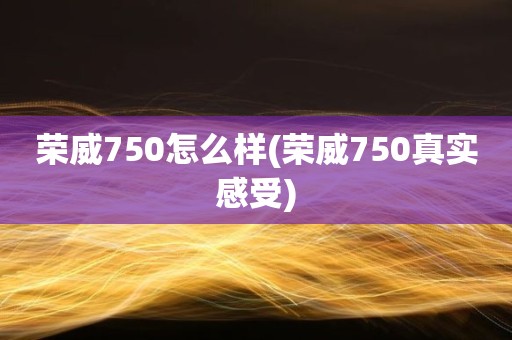 荣威750怎么样(荣威750真实感受)