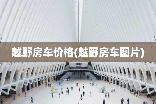 越野房车价格(越野房车图片)