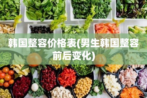 韩国整容价格表(男生韩国整容前后变化)
