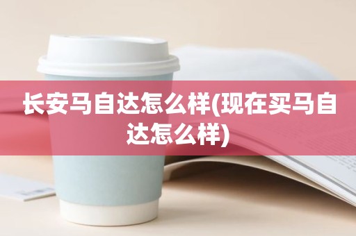 长安马自达怎么样(现在买马自达怎么样)
