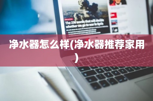 净水器怎么样(净水器推荐家用)