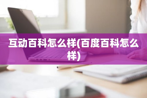 互动百科怎么样(百度百科怎么样)
