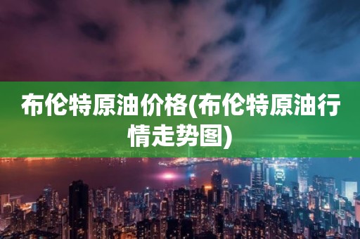 布伦特原油价格(布伦特原油行情走势图)