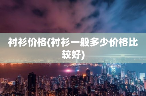 衬衫价格(衬衫一般多少价格比较好)