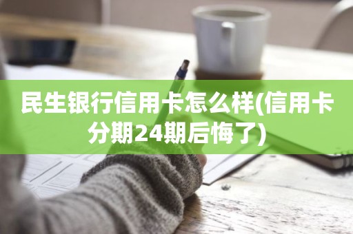 民生银行信用卡怎么样(信用卡分期24期后悔了)