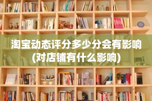 淘宝动态评分多少分会有影响(对店铺有什么影响)
