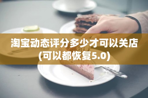 淘宝动态评分多少才可以关店(可以都恢复5.0)