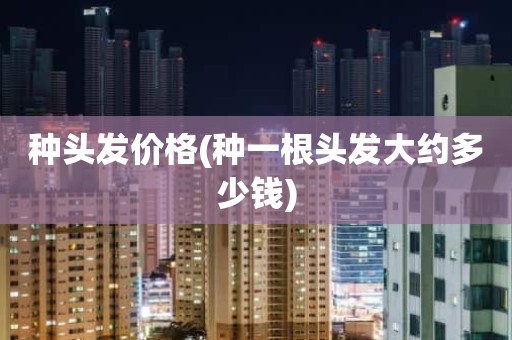 种头发价格(种一根头发大约多少钱)