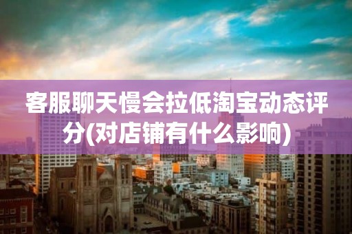 客服聊天慢会拉低淘宝动态评分(对店铺有什么影响)