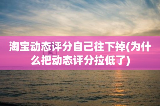 淘宝动态评分自己往下掉(为什么把动态评分拉低了)
