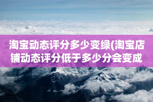 淘宝动态评分多少变绿(淘宝店铺动态评分低于多少分会变成绿色的)