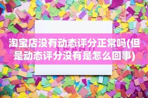淘宝店没有动态评分正常吗(但是动态评分没有是怎么回事)