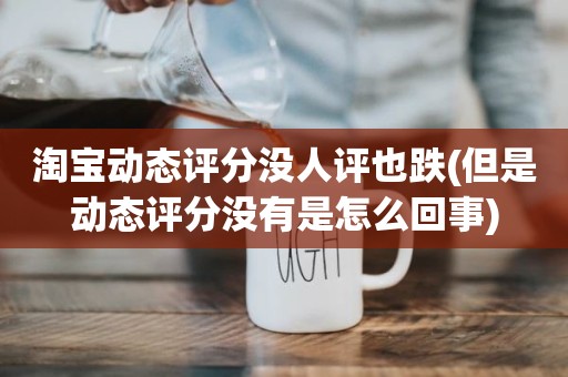 淘宝动态评分没人评也跌(但是动态评分没有是怎么回事)