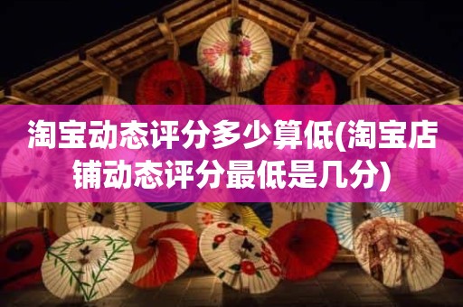 淘宝动态评分多少算低(淘宝店铺动态评分最低是几分)