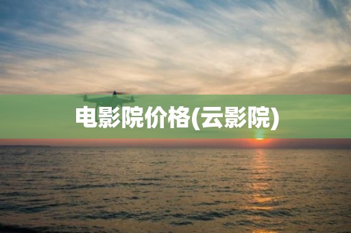 电影院价格(云影院)