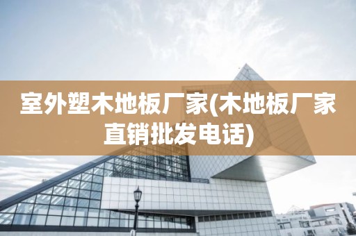 室外塑木地板厂家(木地板厂家直销批发电话)