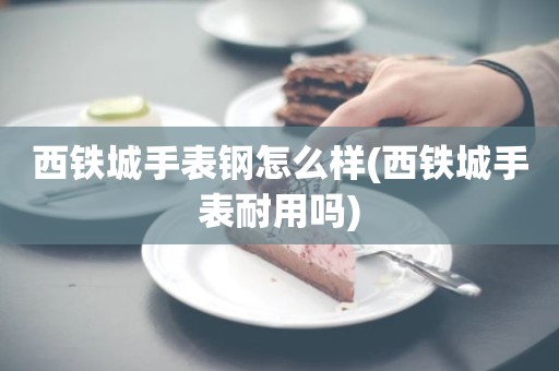 西铁城手表钢怎么样(西铁城手表耐用吗)