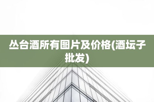 丛台酒所有图片及价格(酒坛子批发)