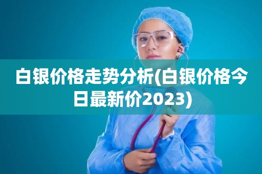 白银价格走势分析(白银价格今日最新价2023)