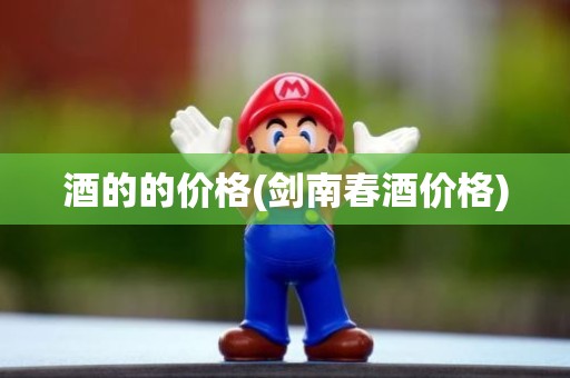 酒的的价格(剑南春酒价格)