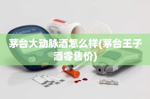茅台大动脉酒怎么样(茅台王子酒零售价)