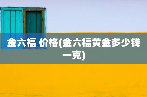 金六福 价格(金六福黄金多少钱一克)