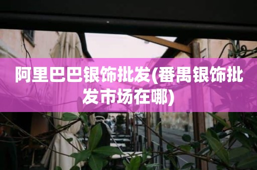 阿里巴巴银饰批发(番禺银饰批发市场在哪)