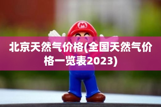 北京天然气价格(全国天然气价格一览表2023)