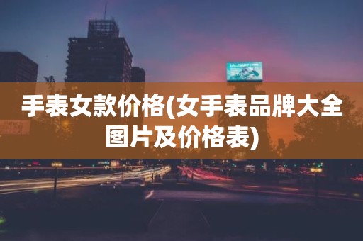 手表女款价格(女手表品牌大全图片及价格表)