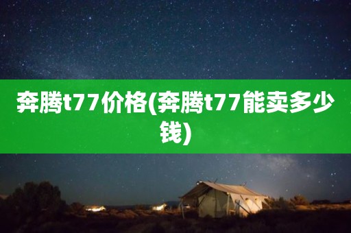奔腾t77价格(奔腾t77能卖多少钱)