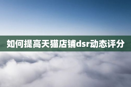 如何提高天猫店铺dsr动态评分