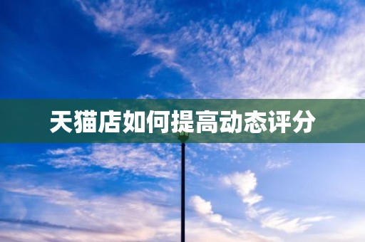 天猫店如何提高动态评分