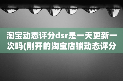 淘宝动态评分dsr是一天更新一次吗(刚开的淘宝店铺动态评分什么时候开始显示)