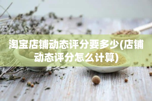 淘宝店铺动态评分要多少(店铺动态评分怎么计算)
