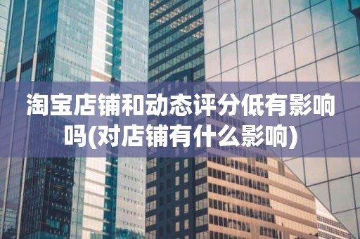 淘宝店铺和动态评分低有影响吗(对店铺有什么影响)