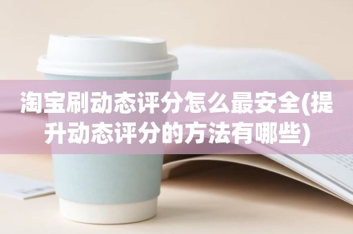 淘宝刷动态评分怎么最安全(提升动态评分的方法有哪些)