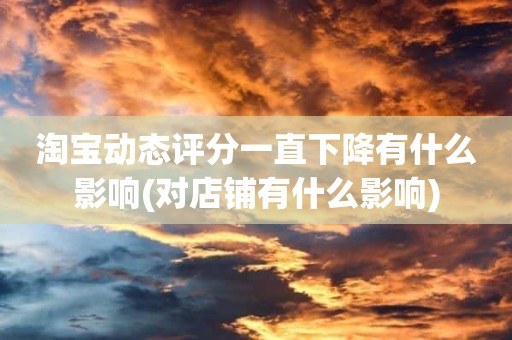 淘宝动态评分一直下降有什么影响(对店铺有什么影响)