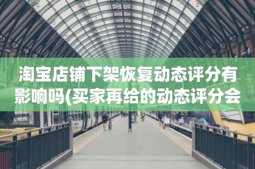 淘宝店铺下架恢复动态评分有影响吗(买家再给的动态评分会计入总分吗)