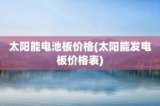 太阳能电池板价格(太阳能发电板价格表)