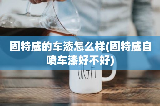 固特威的车漆怎么样(固特威自喷车漆好不好)