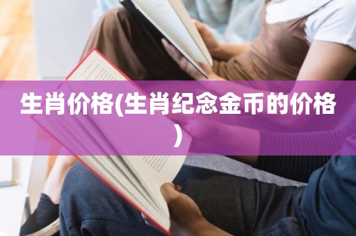 生肖价格(生肖纪念金币的价格)