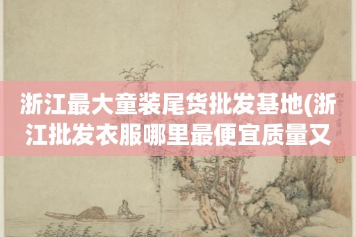 浙江最大童装尾货批发基地(浙江批发衣服哪里最便宜质量又好)