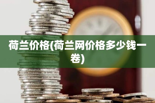 荷兰价格(荷兰网价格多少钱一卷)