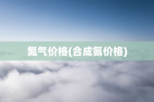 氮气价格(合成氨价格)