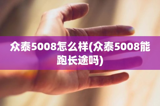 众泰5008怎么样(众泰5008能跑长途吗)